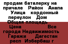 продам баталерку на 22 причале › Район ­ Анапа › Улица ­ кордонный переулон › Дом ­ 1 › Общая площадь ­ 5 › Цена ­ 1 800 000 - Все города Недвижимость » Гаражи   . Дагестан респ.,Избербаш г.